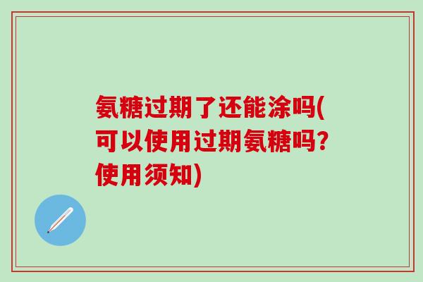 氨糖过期了还能涂吗(可以使用过期氨糖吗?使用须知)-第1张图片-氨糖科普网 氨糖过期了还能涂吗(可以使用过期氨糖吗?使用须知)-第1张图片-氨糖科普网