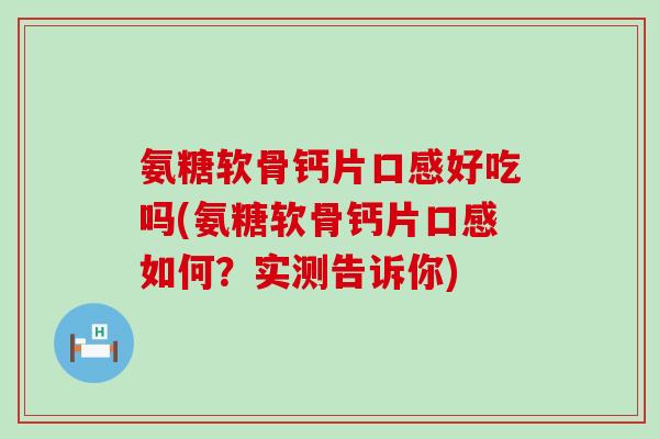 氨糖软骨钙片口感好吃吗(氨糖软骨钙片口感如何?实测告诉你)-第1张图片-氨糖科普网 氨糖软骨钙片口感好吃吗(氨糖软骨钙片口感如何?实测告诉你)-第1张图片-氨糖科普网