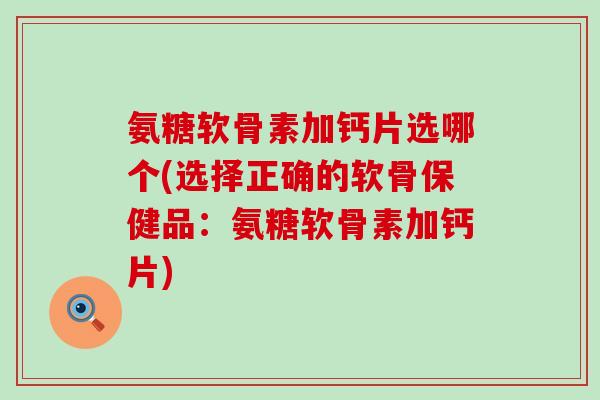 氨糖软骨素加钙片选哪个(选择正确的软骨保健品:氨糖软骨素加钙片)-第1张图片-氨糖科普网 氨糖软骨素加钙片选哪个(选择正确的软骨保健品:氨糖软骨素加钙片)-第1张图片-氨糖科普网