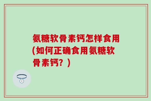 氨糖软骨素钙怎样食用(如何正确食用氨糖软骨素钙？)-第1张图片-氨糖科普网