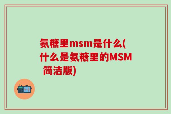 氨糖里msm是什么(什么是氨糖里的MSM 简洁版)-第1张图片-氨糖科普网