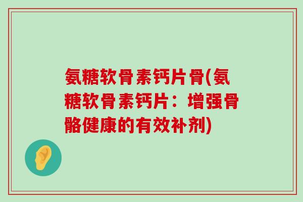 氨糖软骨素钙片骨(氨糖软骨素钙片:增强骨骼健康的有效补剂)-第1张图片-氨糖科普网 氨糖软骨素钙片骨(氨糖软骨素钙片:增强骨骼健康的有效补剂)-第1张图片-氨糖科普网