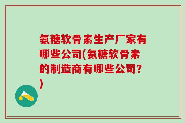 氨糖软骨素生产厂家有哪些公司(氨糖软骨素的制造商有哪些公司?)-第1张图片-氨糖科普网 氨糖软骨素生产厂家有哪些公司(氨糖软骨素的制造商有哪些公司?)-第1张图片-氨糖科普网