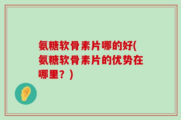 氨糖软骨素片哪的好(氨糖软骨素片的优势在哪里?)-第1张图片-氨糖科普网 氨糖软骨素片哪的好(氨糖软骨素片的优势在哪里?)-第1张图片-氨糖科普网