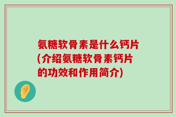 氨糖软骨素是什么钙片(介绍氨糖软骨素钙片的功效和作用简介)-第1张图片-氨糖科普网