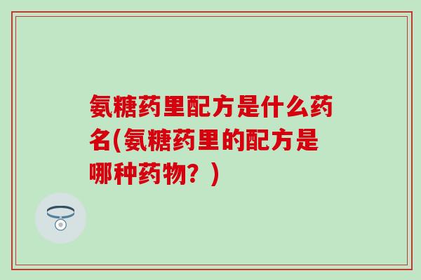 氨糖药里配方是什么药名(氨糖药里的配方是哪种药物？)-第1张图片-氨糖科普网