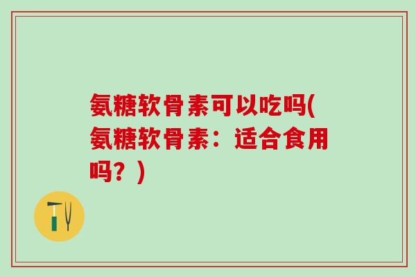 氨糖软骨素可以吃吗(氨糖软骨素：适合食用吗？)-第1张图片-氨糖科普网