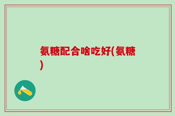 氨糖配合啥吃好(氨糖)-第1张图片-氨糖科普网 氨糖配合啥吃好(氨糖)-第1张图片-氨糖科普网