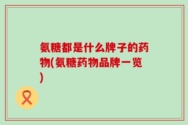 氨糖都是什么牌子的药物(氨糖药物品牌一览)-第1张图片-氨糖科普网 氨糖都是什么牌子的药物(氨糖药物品牌一览)-第1张图片-氨糖科普网