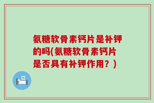 氨糖软骨素钙片是补钾的吗(氨糖软骨素钙片是否具有补钾作用?)-第1张图片-氨糖科普网 氨糖软骨素钙片是补钾的吗(氨糖软骨素钙片是否具有补钾作用?)-第1张图片-氨糖科普网