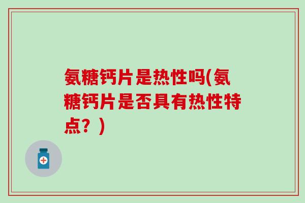 氨糖钙片是热性吗(氨糖钙片是否具有热性特点?)-第1张图片-氨糖科普网 氨糖钙片是热性吗(氨糖钙片是否具有热性特点?)-第1张图片-氨糖科普网