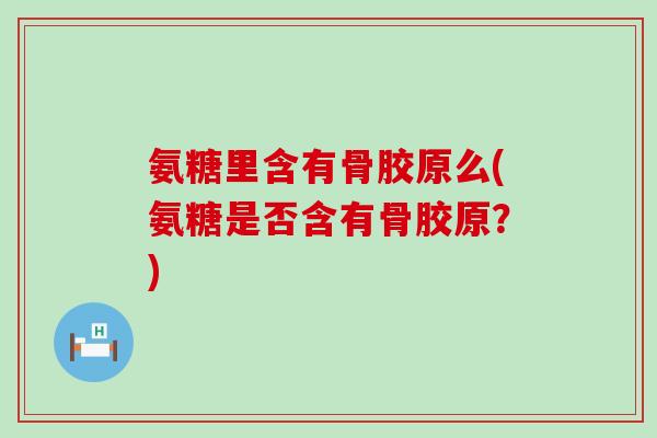 氨糖里含有骨胶原么(氨糖是否含有骨胶原?)-第1张图片-氨糖科普网 氨糖里含有骨胶原么(氨糖是否含有骨胶原?)-第1张图片-氨糖科普网