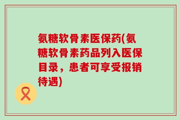 氨糖软骨素医保药(氨糖软骨素药品列入医保目录,患者可享受报销待遇)-第1张图片-氨糖科普网 氨糖软骨素医保药(氨糖软骨素药品列入医保目录,患者可享受报销待遇)-第1张图片-氨糖科普网