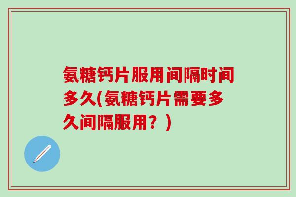 氨糖钙片服用间隔时间多久(氨糖钙片需要多久间隔服用?)-第1张图片-氨糖科普网 氨糖钙片服用间隔时间多久(氨糖钙片需要多久间隔服用?)-第1张图片-氨糖科普网