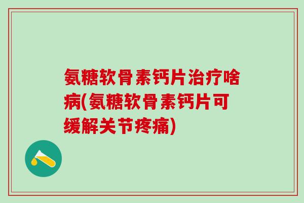 氨糖软骨素钙片治疗啥病(氨糖软骨素钙片可缓解关节疼痛)-第1张图片-氨糖科普网