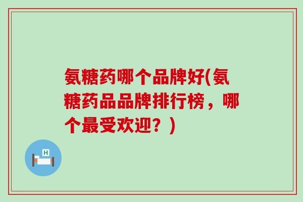 氨糖药哪个品牌好(氨糖药品品牌排行榜,哪个最受欢迎?)-第1张图片-氨糖科普网 氨糖药哪个品牌好(氨糖药品品牌排行榜,哪个最受欢迎?)-第1张图片-氨糖科普网