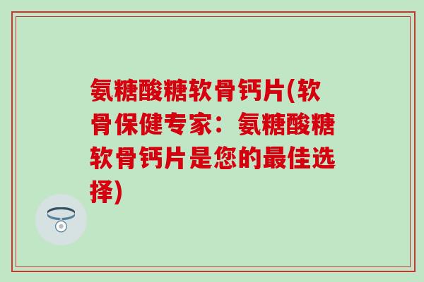 氨糖酸糖软骨钙片(软骨保健专家:氨糖酸糖软骨钙片是您的最佳选择)-第1张图片-氨糖科普网 氨糖酸糖软骨钙片(软骨保健专家:氨糖酸糖软骨钙片是您的最佳选择)-第1张图片-氨糖科普网