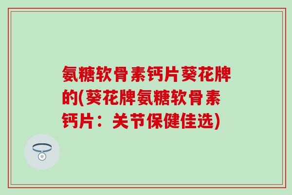 氨糖软骨素钙片葵花牌的(葵花牌氨糖软骨素钙片：关节保健佳选)-第1张图片-氨糖科普网
