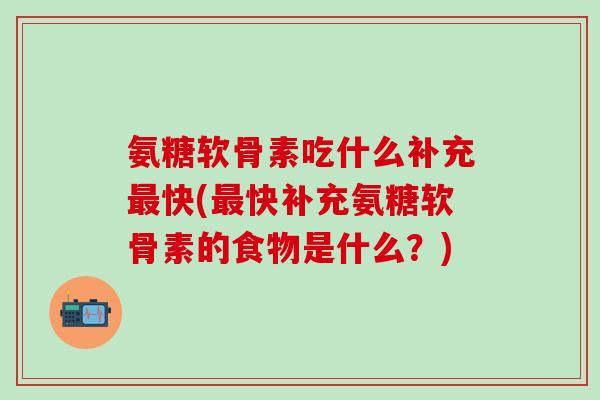 氨糖软骨素吃什么补充最快(最快补充氨糖软骨素的食物是什么?)-第1张图片-氨糖科普网 氨糖软骨素吃什么补充最快(最快补充氨糖软骨素的食物是什么?)-第1张图片-氨糖科普网