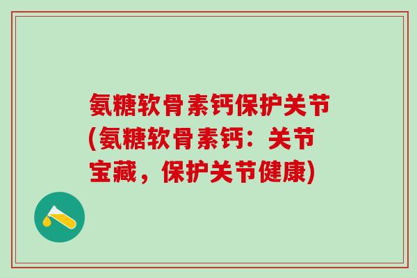 氨糖软骨素钙保护关节(氨糖软骨素钙:关节宝藏,保护关节健康)-第1张图片-氨糖科普网 氨糖软骨素钙保护关节(氨糖软骨素钙:关节宝藏,保护关节健康)-第1张图片-氨糖科普网