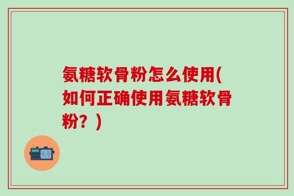 氨糖软骨粉怎么使用(如何正确使用氨糖软骨粉?)-第1张图片-氨糖科普网 氨糖软骨粉怎么使用(如何正确使用氨糖软骨粉?)-第1张图片-氨糖科普网