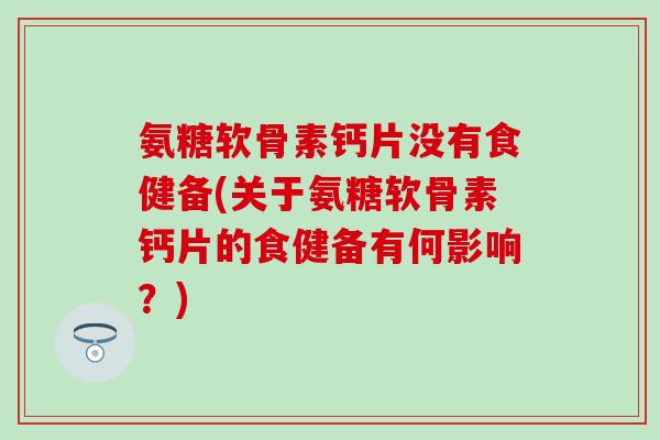 氨糖软骨素钙片没有食健备(关于氨糖软骨素钙片的食健备有何影响?)-第1张图片-氨糖科普网 氨糖软骨素钙片没有食健备(关于氨糖软骨素钙片的食健备有何影响?)-第1张图片-氨糖科普网
