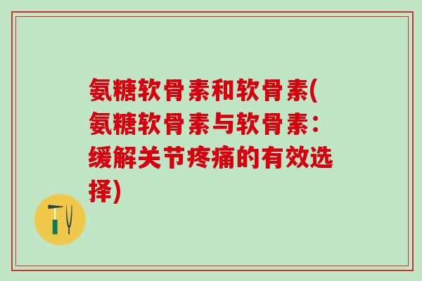 氨糖软骨素和软骨素(氨糖软骨素与软骨素:缓解关节疼痛的有效选择)-第1张图片-氨糖科普网 氨糖软骨素和软骨素(氨糖软骨素与软骨素:缓解关节疼痛的有效选择)-第1张图片-氨糖科普网