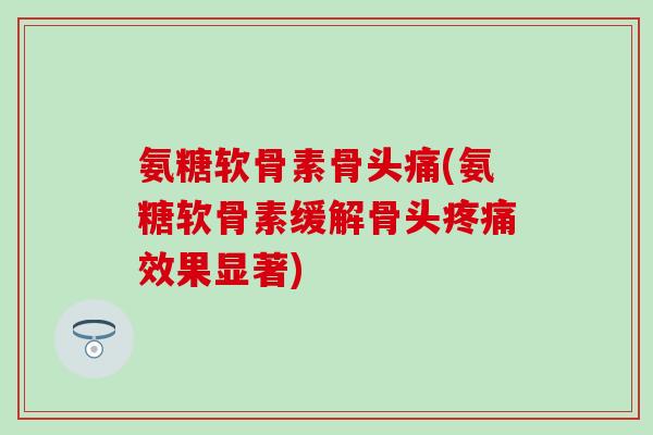 氨糖软骨素骨头痛(氨糖软骨素缓解骨头疼痛效果显著)-第1张图片-氨糖科普网