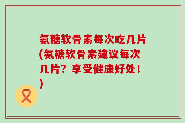 氨糖软骨素每次吃几片(氨糖软骨素建议每次几片?享受健康好处!)-第1张图片-氨糖科普网 氨糖软骨素每次吃几片(氨糖软骨素建议每次几片?享受健康好处!)-第1张图片-氨糖科普网