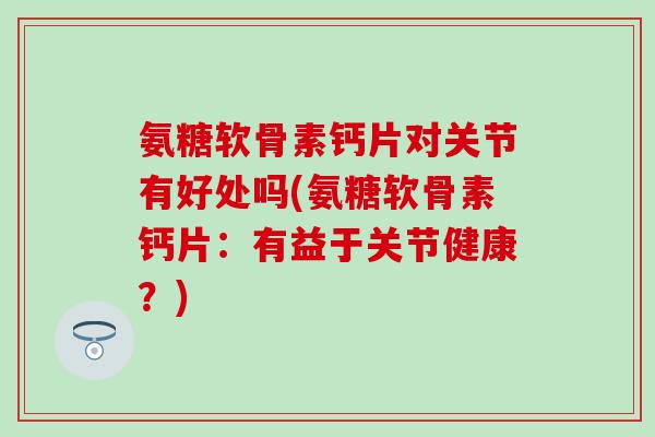 氨糖软骨素钙片对关节有好处吗(氨糖软骨素钙片:有益于关节健康?)-第1张图片-氨糖科普网 氨糖软骨素钙片对关节有好处吗(氨糖软骨素钙片:有益于关节健康?)-第1张图片-氨糖科普网