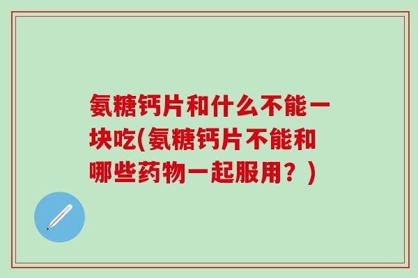 氨糖钙片和什么不能一块吃(氨糖钙片不能和哪些药物一起服用？)-第1张图片-氨糖科普网