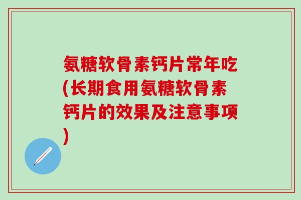 氨糖软骨素钙片常年吃(长期食用氨糖软骨素钙片的效果及注意事项)-第1张图片-氨糖科普网 氨糖软骨素钙片常年吃(长期食用氨糖软骨素钙片的效果及注意事项)-第1张图片-氨糖科普网
