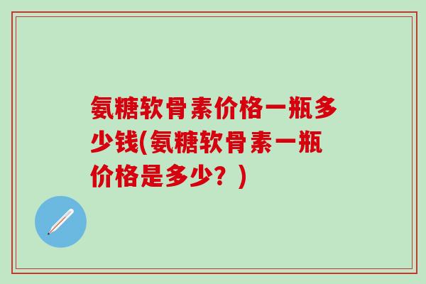 氨糖软骨素价格一瓶多少钱(氨糖软骨素一瓶价格是多少?)-第1张图片-氨糖科普网 氨糖软骨素价格一瓶多少钱(氨糖软骨素一瓶价格是多少?)-第1张图片-氨糖科普网