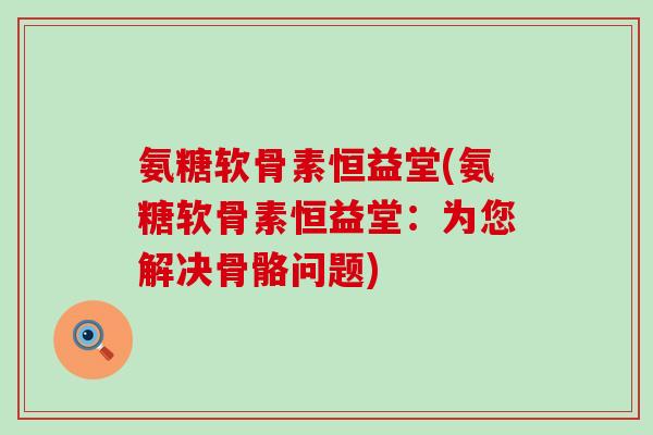 氨糖软骨素恒益堂(氨糖软骨素恒益堂：为您解决骨骼问题)-第1张图片-氨糖科普网
