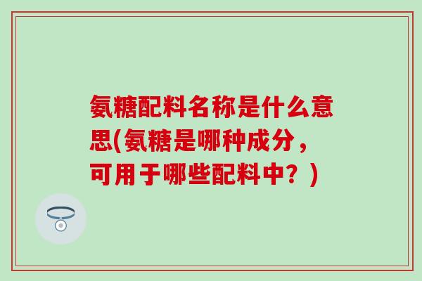 氨糖配料名称是什么意思(氨糖是哪种成分,可用于哪些配料中?)-第1张图片-氨糖科普网 氨糖配料名称是什么意思(氨糖是哪种成分,可用于哪些配料中?)-第1张图片-氨糖科普网