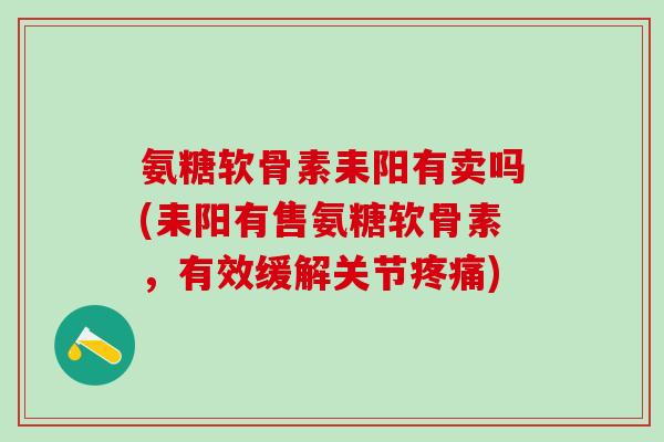 氨糖软骨素耒阳有卖吗(耒阳有售氨糖软骨素,有效缓解关节疼痛)-第1张图片-氨糖科普网 氨糖软骨素耒阳有卖吗(耒阳有售氨糖软骨素,有效缓解关节疼痛)-第1张图片-氨糖科普网
