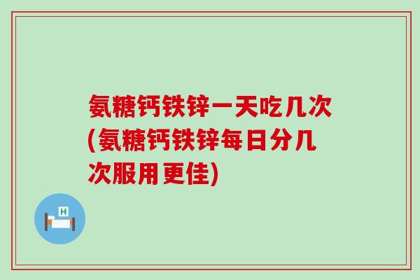 氨糖钙铁锌一天吃几次(氨糖钙铁锌每日分几次服用更佳)-第1张图片-氨糖科普网 氨糖钙铁锌一天吃几次(氨糖钙铁锌每日分几次服用更佳)-第1张图片-氨糖科普网