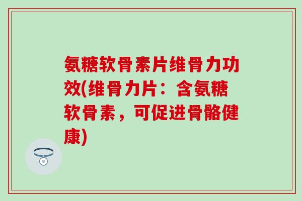 氨糖软骨素片维骨力功效(维骨力片：含氨糖软骨素，可促进骨骼健康)-第1张图片-氨糖科普网