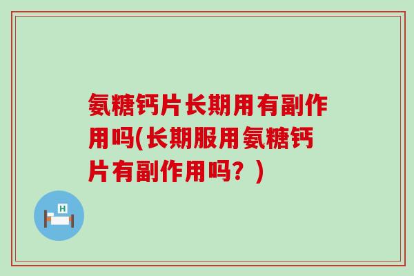 氨糖钙片长期用有副作用吗(长期服用氨糖钙片有副作用吗?)-第1张图片-氨糖科普网 氨糖钙片长期用有副作用吗(长期服用氨糖钙片有副作用吗?)-第1张图片-氨糖科普网