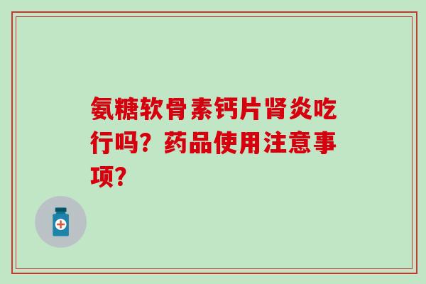 氨糖软骨素钙片肾炎吃行吗?药品使用注意事项?-第1张图片-氨糖科普网 氨糖软骨素钙片肾炎吃行吗?药品使用注意事项?-第1张图片-氨糖科普网