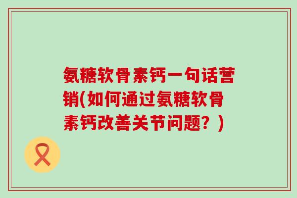 氨糖软骨素钙一句话营销(如何通过氨糖软骨素钙改善关节问题？)-第1张图片-氨糖科普网
