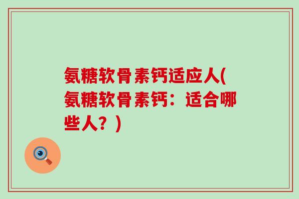 氨糖软骨素钙适应人(氨糖软骨素钙：适合哪些人？)-第1张图片-氨糖科普网