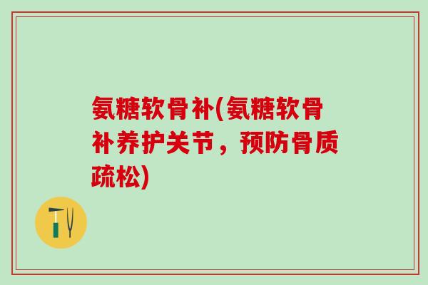 氨糖软骨补(氨糖软骨补养护关节,预防骨质疏松)-第1张图片-氨糖科普网 氨糖软骨补(氨糖软骨补养护关节,预防骨质疏松)-第1张图片-氨糖科普网