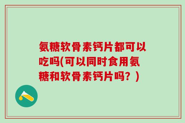 氨糖软骨素钙片都可以吃吗(可以同时食用氨糖和软骨素钙片吗？)-第1张图片-氨糖科普网