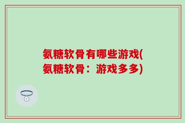 氨糖软骨有哪些游戏(氨糖软骨:游戏多多)-第1张图片-氨糖科普网 氨糖软骨有哪些游戏(氨糖软骨:游戏多多)-第1张图片-氨糖科普网