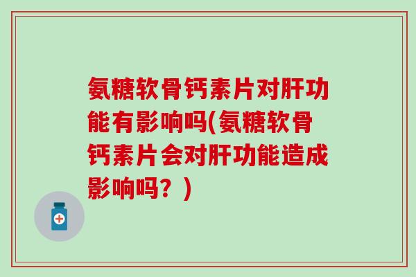 氨糖软骨钙素片对肝功能有影响吗(氨糖软骨钙素片会对肝功能造成影响吗?)-第1张图片-氨糖科普网 氨糖软骨钙素片对肝功能有影响吗(氨糖软骨钙素片会对肝功能造成影响吗?)-第1张图片-氨糖科普网