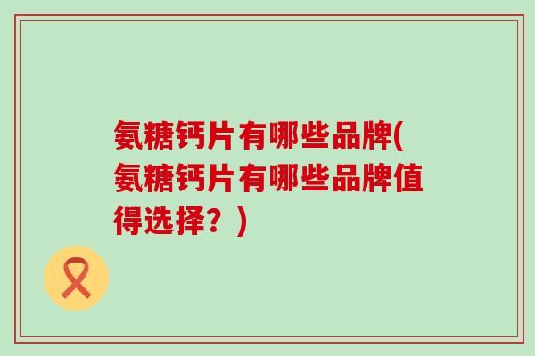 氨糖钙片有哪些品牌(氨糖钙片有哪些品牌值得选择?)-第1张图片-氨糖科普网 氨糖钙片有哪些品牌(氨糖钙片有哪些品牌值得选择?)-第1张图片-氨糖科普网