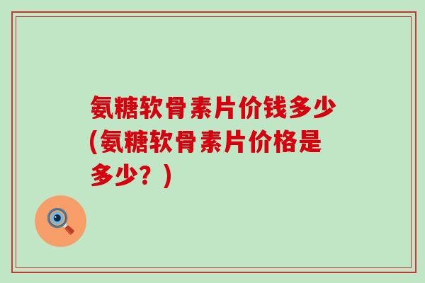 氨糖软骨素片价钱多少(氨糖软骨素片价格是多少?)-第1张图片-氨糖科普网 氨糖软骨素片价钱多少(氨糖软骨素片价格是多少?)-第1张图片-氨糖科普网