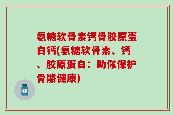 氨糖软骨素钙骨胶原蛋白钙(氨糖软骨素、钙、胶原蛋白：助你保护骨骼健康)-第1张图片-氨糖科普网
