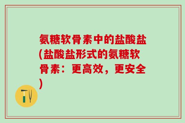 氨糖软骨素中的盐酸盐(盐酸盐形式的氨糖软骨素:更高效,更安全)-第1张图片-氨糖科普网 氨糖软骨素中的盐酸盐(盐酸盐形式的氨糖软骨素:更高效,更安全)-第1张图片-氨糖科普网